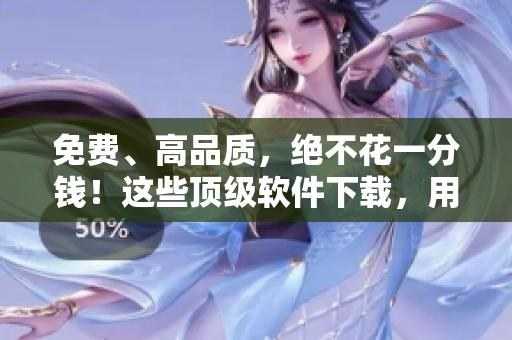 免費(fèi)、高品質(zhì)，絕不花一分錢！這些頂級(jí)軟件下載，用戶稱其為好用無(wú)比