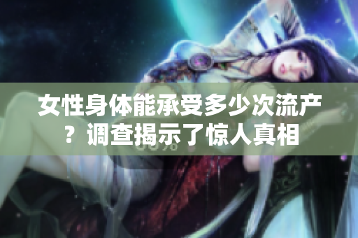 女性身體能承受多少次流產(chǎn)？調(diào)查揭示了驚人真相