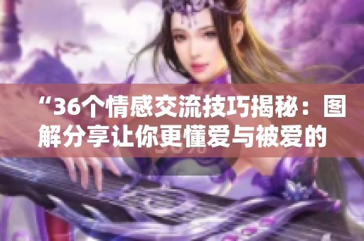 “36個(gè)情感交流技巧揭秘：圖解分享讓你更懂愛(ài)與被愛(ài)的秘籍！”