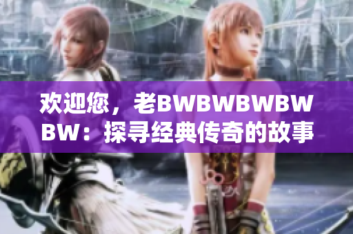 歡迎您，老BWBWBWBWBW：探尋經(jīng)典傳奇的故事與背后的魅力