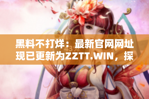 黑料不打烊：最新官網(wǎng)網(wǎng)址現(xiàn)已更新為ZZTT.WIN，探索更多精彩內(nèi)幕報(bào)道！