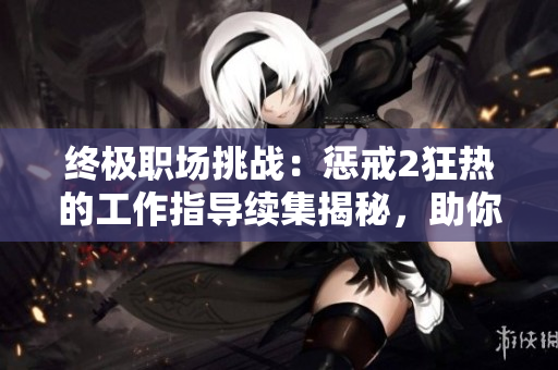 終極職場(chǎng)挑戰(zhàn)：懲戒2狂熱的工作指導(dǎo)續(xù)集揭秘，助你戰(zhàn)勝職業(yè)困境