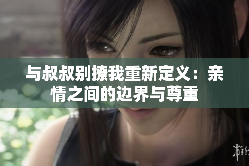 與叔叔別撩我重新定義：親情之間的邊界與尊重