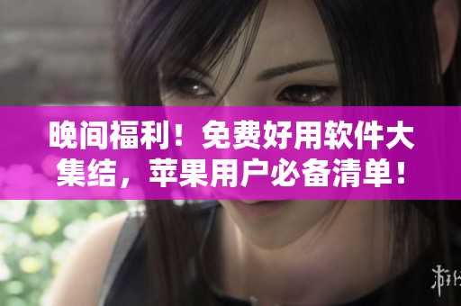 晚間福利！免費好用軟件大集結(jié)，蘋果用戶必備清單！