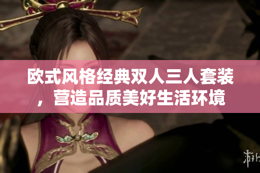 歐式風格經典雙人三人套裝，營造品質美好生活環(huán)境