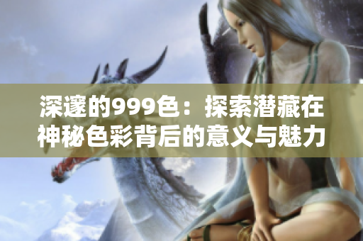深邃的999色：探索潛藏在神秘色彩背后的意義與魅力