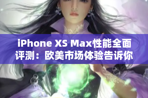 iPhone XS Max性能全面評(píng)測(cè)：歐美市場(chǎng)體驗(yàn)告訴你它究竟強(qiáng)在哪里