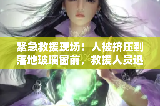 緊急救援現(xiàn)場！人被擠壓到落地玻璃窗前，救援人員迅速展開行動
