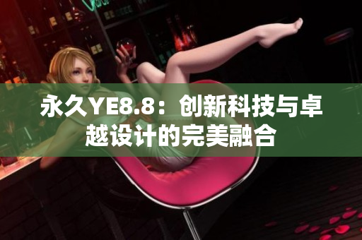 永久YE8.8：創(chuàng)新科技與卓越設(shè)計(jì)的完美融合