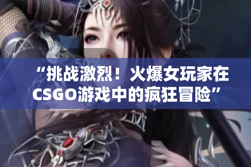 “挑戰(zhàn)激烈！火爆女玩家在CSGO游戲中的瘋狂冒險”