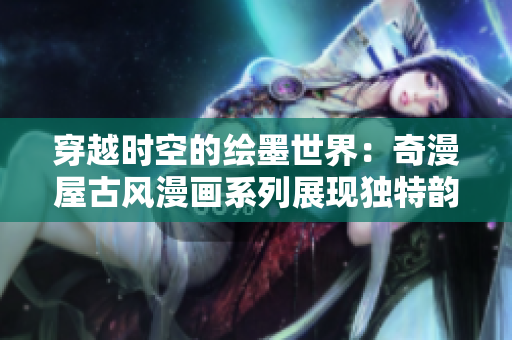穿越時(shí)空的繪墨世界：奇漫屋古風(fēng)漫畫系列展現(xiàn)獨(dú)特韻味
