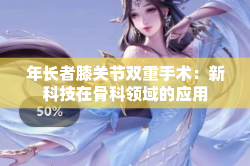 年長(zhǎng)者膝關(guān)節(jié)雙重手術(shù)：新科技在骨科領(lǐng)域的應(yīng)用