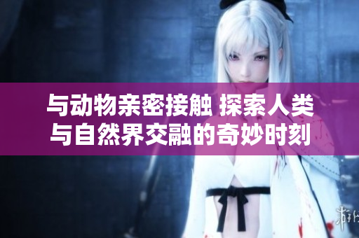 與動物親密接觸 探索人類與自然界交融的奇妙時刻