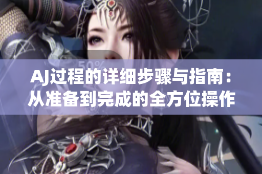 AJ過程的詳細(xì)步驟與指南：從準(zhǔn)備到完成的全方位操作解析