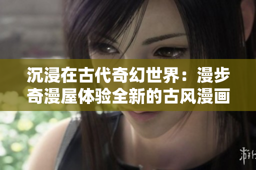 沉浸在古代奇幻世界：漫步奇漫屋體驗(yàn)全新的古風(fēng)漫畫下拉式閱讀方式