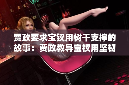 賈政要求寶釵用樹干支撐的故事：賈政教導(dǎo)寶釵用堅(jiān)韌與智慧應(yīng)對(duì)挑戰(zhàn)