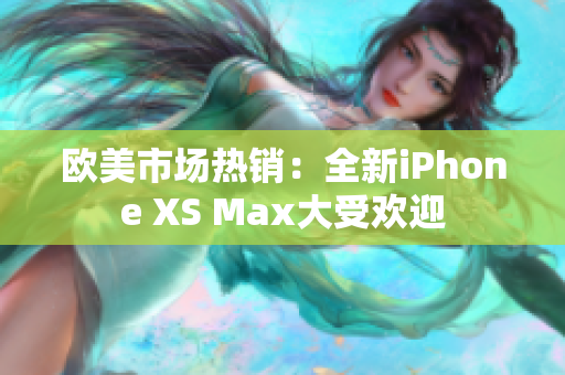 歐美市場(chǎng)熱銷(xiāo)：全新iPhone XS Max大受歡迎