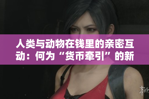 人類(lèi)與動(dòng)物在錢(qián)里的親密互動(dòng)：何為“貨幣牽引”的新發(fā)現(xiàn)