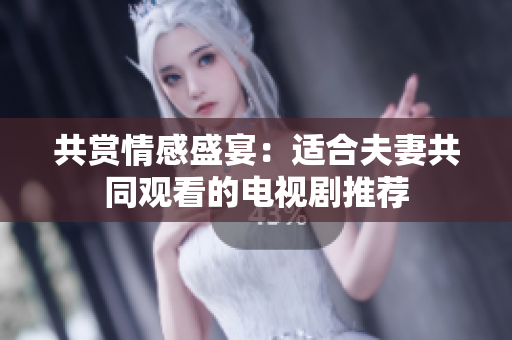 共賞情感盛宴：適合夫妻共同觀看的電視劇推薦