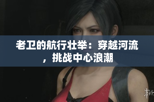 老衛(wèi)的航行壯舉：穿越河流，挑戰(zhàn)中心浪潮