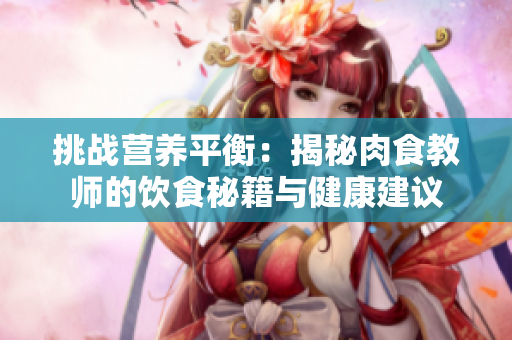 挑戰(zhàn)營(yíng)養(yǎng)平衡：揭秘肉食教師的飲食秘籍與健康建議