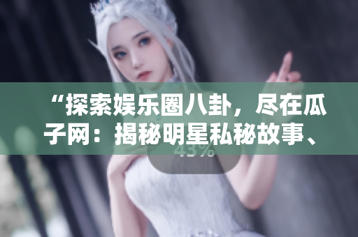 “探索娛樂圈八卦，盡在瓜子網(wǎng)：揭秘明星私秘故事、精彩緋聞曝光！”
