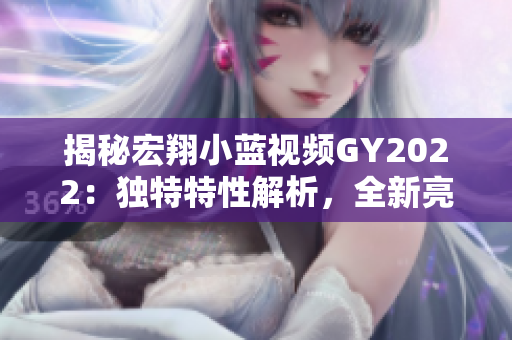 揭秘宏翔小藍(lán)視頻GY2022：獨(dú)特特性解析，全新亮點(diǎn)揭秘！