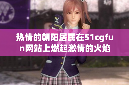 熱情的朝陽居民在51cgfun網(wǎng)站上燃起激情的火焰