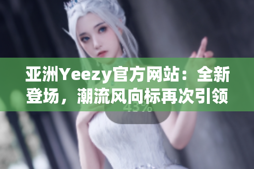 亞洲Yeezy官方網(wǎng)站：全新登場(chǎng)，潮流風(fēng)向標(biāo)再次引領(lǐng)