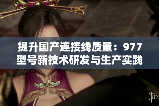 提升國(guó)產(chǎn)連接線質(zhì)量：977型號(hào)新技術(shù)研發(fā)與生產(chǎn)實(shí)踐