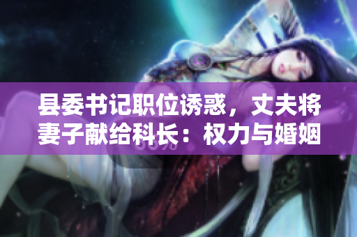 縣委書記職位誘惑，丈夫?qū)⑵拮荧I(xiàn)給科長：權(quán)力與婚姻的糾葛