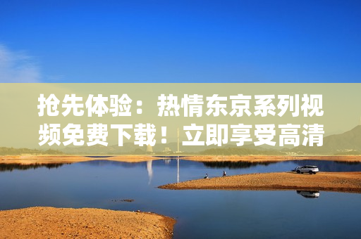 搶先體驗(yàn)：熱情東京系列視頻免費(fèi)下載！立即享受高清內(nèi)容！
