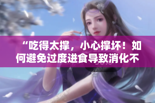 “吃得太撐，小心撐壞！如何避免過度進食導(dǎo)致消化不良？”