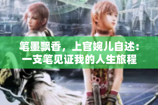 筆墨飄香，上官婉兒自述：一支筆見證我的人生旅程
