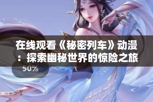 在線觀看《秘密列車》動(dòng)漫：探索幽秘世界的驚險(xiǎn)之旅