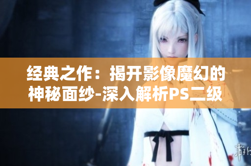 經(jīng)典之作：揭開影像魔幻的神秘面紗-深入解析PS二級調(diào)色大片的醉人魅力