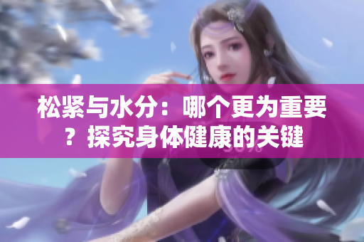 松緊與水分：哪個(gè)更為重要？探究身體健康的關(guān)鍵
