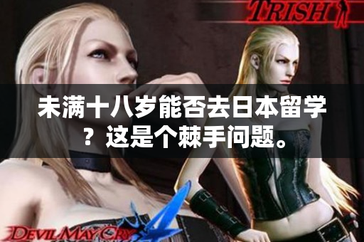 未滿十八歲能否去日本留學(xué)？這是個(gè)棘手問題。