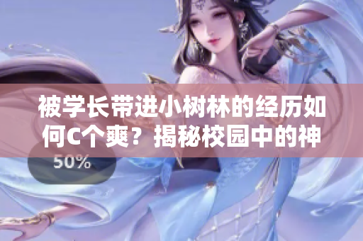 被學(xué)長(zhǎng)帶進(jìn)小樹(shù)林的經(jīng)歷如何C個(gè)爽？揭秘校園中的神秘故事