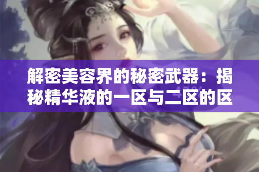 解密美容界的秘密武器：揭秘精華液的一區(qū)與二區(qū)的區(qū)別