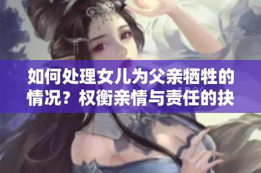 如何處理女兒為父親犧牲的情況？權(quán)衡親情與責任的抉擇