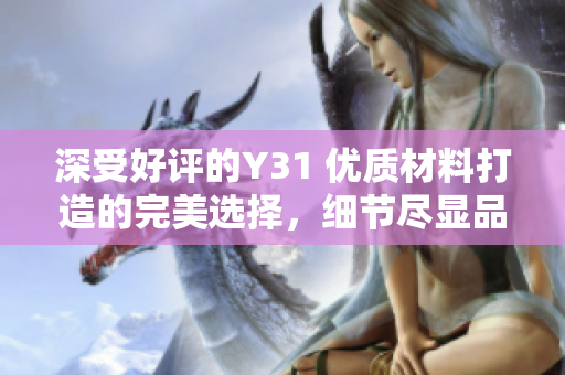 深受好評的Y31 優(yōu)質(zhì)材料打造的完美選擇，細(xì)節(jié)盡顯品質(zhì)與精致