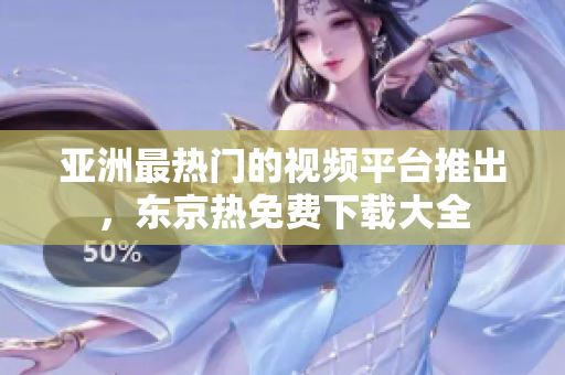 亞洲最熱門的視頻平臺推出，東京熱免費下載大全