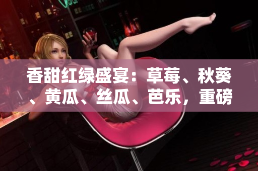 香甜紅綠盛宴：草莓、秋葵、黃瓜、絲瓜、芭樂，重磅現(xiàn)身，芬芳誘人又營養(yǎng)豐富！