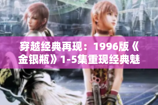 穿越經典再現:1996版《金銀瓶》1-5集重現經典魅力,引領視聽新風潮 穿越經典再現:1996版《金銀瓶》1-5集重現經典魅力,引領視聽新風潮