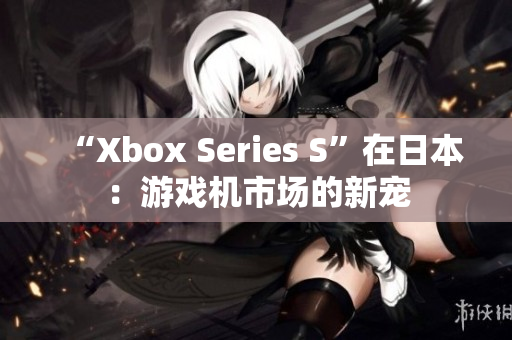 “Xbox Series S”在日本：游戲機(jī)市場(chǎng)的新寵