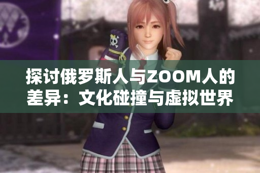 探討俄羅斯人與ZOOM人的差異：文化碰撞與虛擬世界的交匯