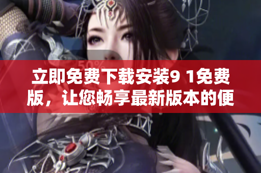 立即免費(fèi)下載安裝9 1免費(fèi)版，讓您暢享最新版本的便捷體驗(yàn)
