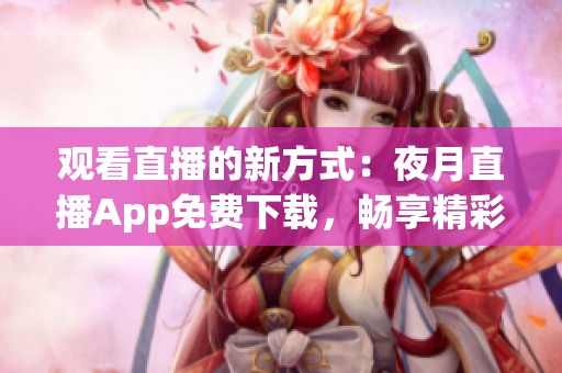 觀看直播的新方式：夜月直播App免費(fèi)下載，暢享精彩直播體驗(yàn)