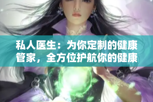 私人醫(yī)生：為你定制的健康管家，全方位護(hù)航你的健康